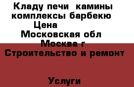 Кладу печи, камины, комплексы барбекю › Цена ­ 10 000 - Московская обл., Москва г. Строительство и ремонт » Услуги   . Московская обл.,Москва г.